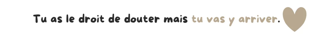 Tu as le droit de douter mais tu vas y arriver.